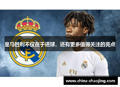 皇马胜利不仅在于进球，还有更多值得关注的亮点